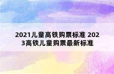 2021儿童高铁购票标准 2023高铁儿童购票最新标准